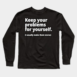 Keep your problems for yourself. (I usually make them worse) Long Sleeve T-Shirt